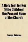 A Holy Zeal for Her 'little Children' the Present Hope of the Church