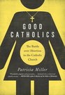 Good Catholics The Battle over Abortion in the Catholic Church