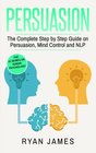 Persuasion The Complete Step by Step Guide on Persuasion Mind Control and NLP