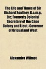 The Life and Times of Sir Richard Southey Kcmg Etc Formerly Colonial Secretary of the Cape Colony and LieutGovernor of Griqualand West