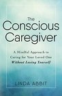 The Conscious Caregiver A Mindful Approach to Caring for Your Loved One Without Losing Yourself
