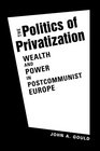 Politics of Privatization Wealth and Power in Postcommunist Europe
