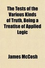 The Tests of the Various Kinds of Truth Being a Treatise of Applied Logic