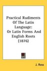 Practical Rudiments Of The Latin Language Or Latin Forms And English Roots