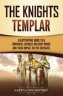 The Knights Templar A Captivating Guide to a Powerful Catholic Military Order and Their Impact on the Crusades