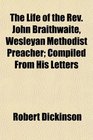 The Life of the Rev John Braithwaite Wesleyan Methodist Preacher Compiled From His Letters