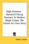 High Horizons  Daredevil Flying Postmen To Modern Magic Carpet The United Air Lines Story