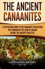 The Ancient Canaanites A Captivating Guide to the Canaanite Civilization that Dominated the Land of Canaan Before the Ancient Israelites