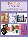 First Time Fabric Art StepbyStep Basics for Painting and Printing on Fabric