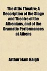 The Attic Theatre A Description of the Stage and Theatre of the Athenians and of the Dramatic Performances at Athens