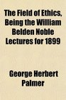 The Field of Ethics Being the William Belden Noble Lectures for 1899
