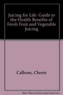 Juicing for Life Guide to the Health Benefits of Fresh Fruit and Vegetable Juicing
