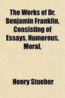 The Works of Dr Benjamin Franklin Consisting of Essays Humorous Moral