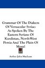 Grammar Of The Dialects Of Vernacular Syriac As Spoken By The Eastern Syrians Of Kurdistan NorthWest Persia And The Plain Of Mosul