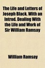 The Life and Letters of Joseph Black With an Introd Dealing With the Life and Work of Sir William Ramsay