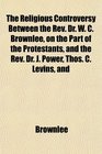 The Religious Controversy Between the Rev Dr W C Brownlee on the Part of the Protestants and the Rev Dr J Power Thos C Levins and