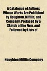 A Catalogue of Authors Whose Works Are Published by Houghton Mifflin and Company Prefaced by a Sketch of the Firm and Followed by Lists of