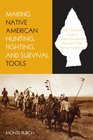 Making Native American Hunting Fighting and Survival Tools The Complete Guide to Making and Using Traditional Tools