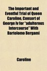 The Important and Eventful Trial of Queen Caroline Consort of George Iv for adulterous Intercourse With Bartolomo Bergami