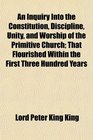An Inquiry Into the Constitution Discipline Unity and Worship of the Primitive Church That Flourished Within the First Three Hundred Years