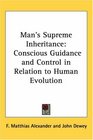 Man's Supreme Inheritance Conscious Guidance and Control in Relation to Human Evolution