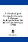 A Treatise Upon Money Coins And Exchange In Regards Both To Theory And Practice