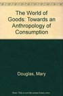 The World of Goods Towards an Anthropology of Consumption