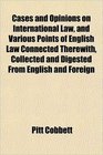 Cases and Opinions on International Law and Various Points of English Law Connected Therewith Collected and Digested From English and Foreign