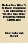 The Real Oscar Wilde To Be Used as a Supplement To and in Illustration of the Life of Oscar Wilde by Robert Harborough Sherard With