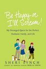 Be Happy or I'll Scream! : My Deranged Quest for the Perfect Husband, Family, and Life