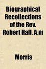 Biographical Recollections of the Rev Robert Hall Am