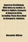 American Ornithology With Notes by Jardine to Which Is Added a Synopsis of American Birds Including Those Described by Bonaparte Audubon