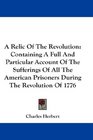 A Relic Of The Revolution Containing A Full And Particular Account Of The Sufferings Of All The American Prisoners During The Revolution Of 1776
