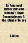 An Argument Addressed to His Majesty's Royal Commissioners in the Island of Jersey