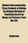 Modern Horsemanship Three Schools of Riding An Original Method of Teaching the Art by Means of Pictures From the Life