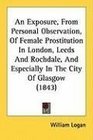 An Exposure From Personal Observation Of Female Prostitution In London Leeds And Rochdale And Especially In The City Of Glasgow