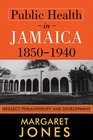 Public Health in Jamaica 18501940 Neglect Philanthropy and Development