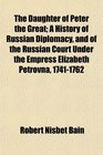 The Daughter of Peter the Great A History of Russian Diplomacy and of the Russian Court Under the Empress Elizabeth Petrovna 17411762