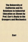 The University of California and Its Relations to Industrial Education as Shown by Prof Carr's Reply to the Grangers and Mechanics