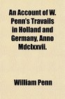 An Account of W Penn's Travails in Holland and Germany Anno Mdclxxvii