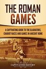 The Roman Games: A Captivating Guide to the Gladiators, Chariot Races, and Games in Ancient Rome