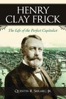 Henry Clay Frick The Life of the Perfect Capitalist