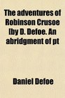 The adventures of Robinson Crusoe by D Defoe An abridgment of pt