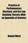 Practice of Parliamentary Elections and the Law Relating Thereto With an Appendix of Statutes