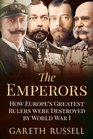 The Emperors How Europe's Greatest Rulers Were Destroyed by World War I