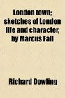 London town sketches of London life and character by Marcus Fall