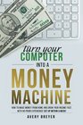 Turn Your Computer Into a Money Machine How to make money from home and grow your income fast with no prior experience Set up within a week