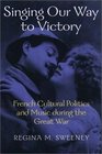 Singing Our Way to Victory French Cultural Politics and Music during the Great War