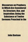 Discourses on Prophecy in Which Are Considered Its Structure Use and Inspiration Being the Substance of Twelve Sermons Preached in the
