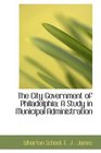 The City Government of Philadelphia A Study in Municipal Administration